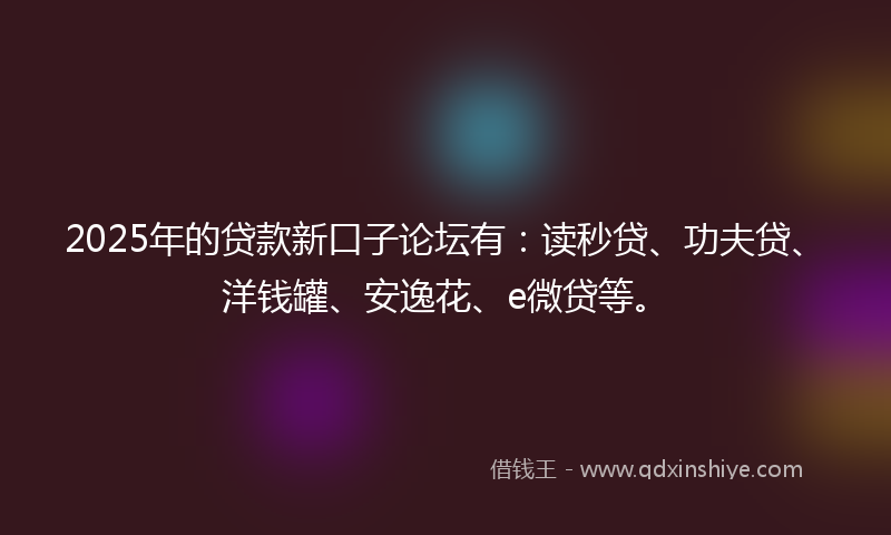 2025年的贷款新口子论坛有：读秒贷、功夫贷、洋钱罐、安逸花、e微贷等。