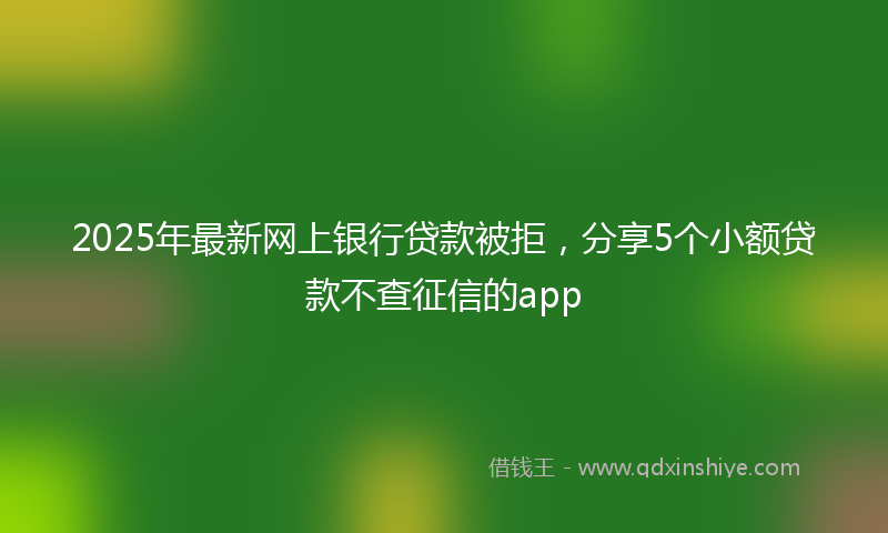 2025年最新网上银行贷款被拒，分享5个小额贷款不查征信的app