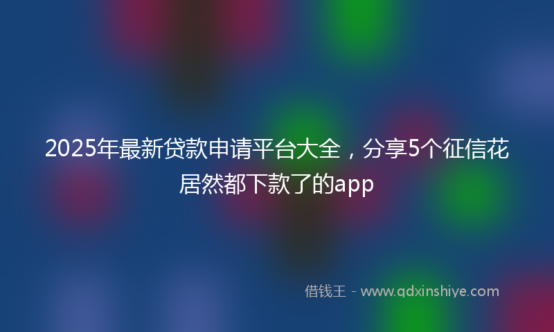 2025年最新贷款申请平台大全，分享5个征信花居然都下款了的app