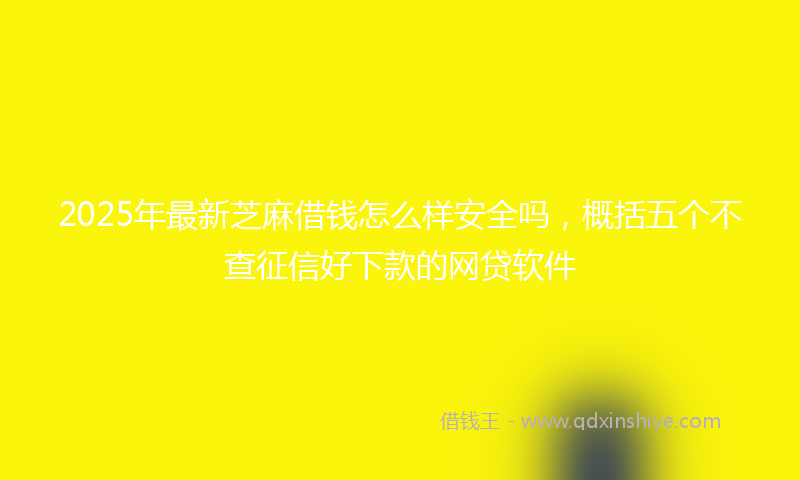 2025年最新芝麻借钱怎么样安全吗，概括五个不查征信好下款的网贷软件