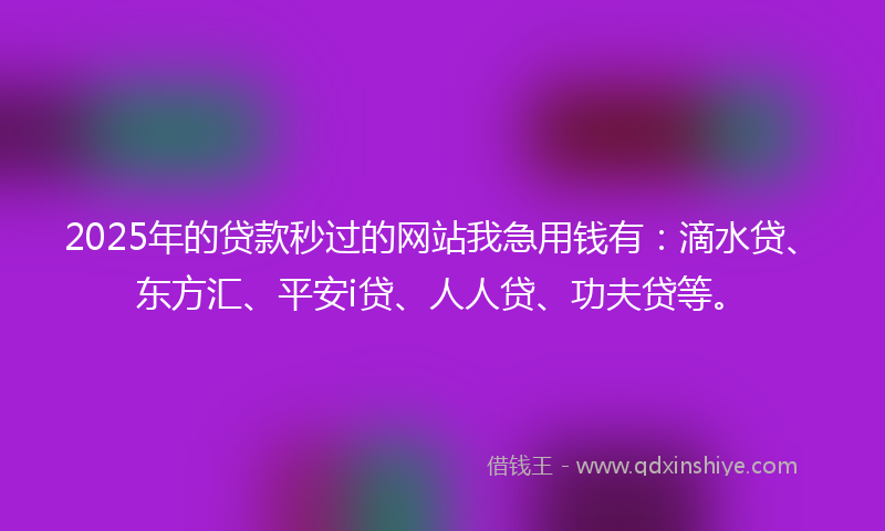 2025年的贷款秒过的网站我急用钱有：滴水贷、东方汇、平安i贷、人人贷、功夫贷等。