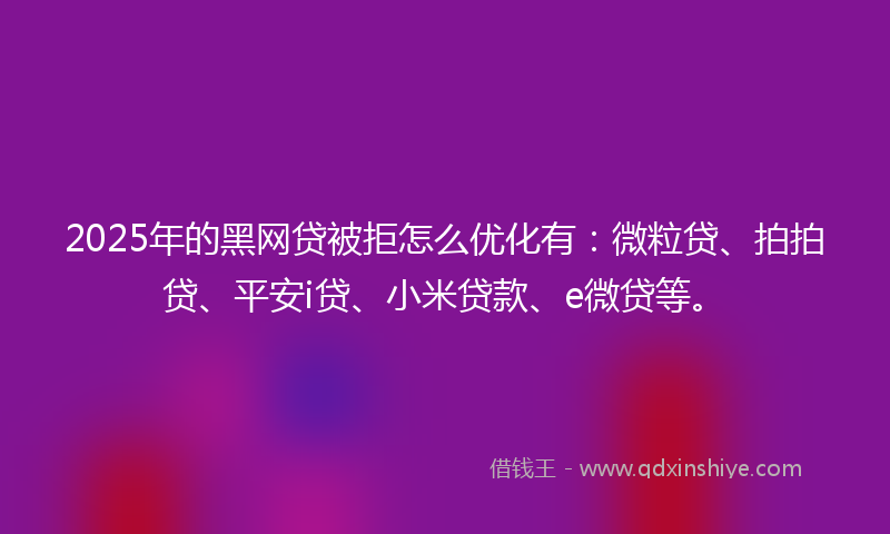 2025年的黑网贷被拒怎么优化有：微粒贷、拍拍贷、平安i贷、小米贷款、e微贷等。