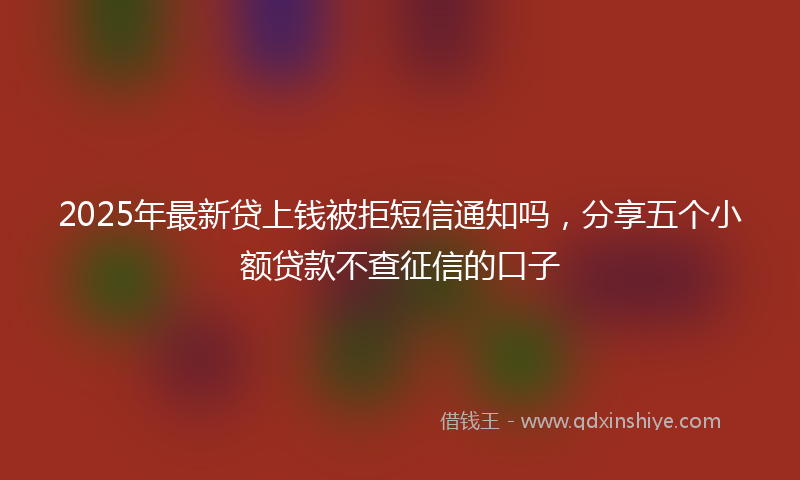 2025年最新贷上钱被拒短信通知吗，分享五个小额贷款不查征信的口子