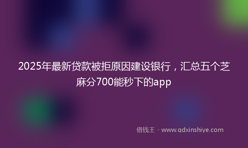 2025年最新贷款被拒原因建设银行，汇总五个芝麻分700能秒下的app