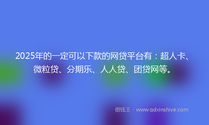 2025年的一定可以下款的网贷平台有：超人卡、微粒贷、分期乐、人人贷、团贷网等。