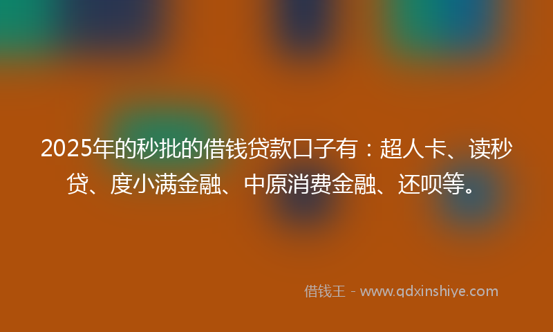 2025年的秒批的借钱贷款口子有：超人卡、读秒贷、度小满金融、中原消费金融、还呗等。