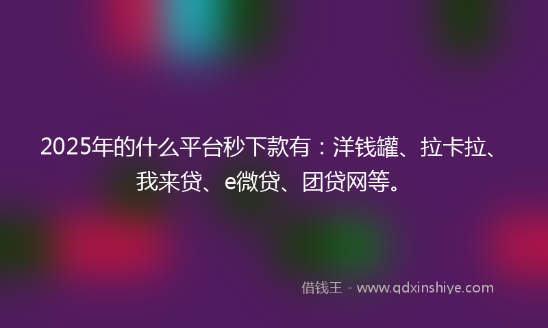 2025年的什么平台秒下款有：洋钱罐、拉卡拉、我来贷、e微贷、团贷网等。