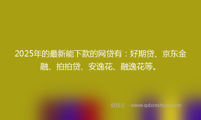 2025年的最新能下款的网贷有：好期贷、京东金融、拍拍贷、安逸花、融逸花等。