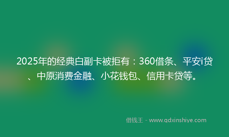 2025年的经典白副卡被拒有：360借条、平安i贷、中原消费金融、小花钱包、信用卡贷等。