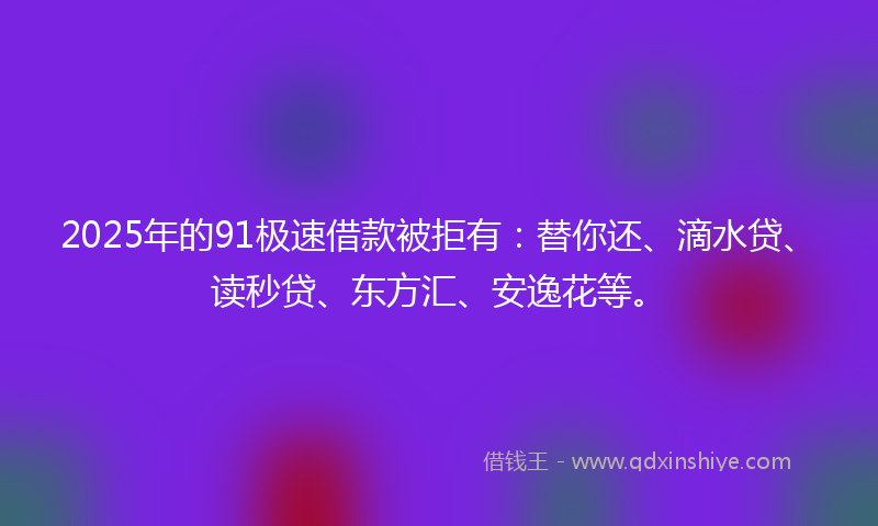 2025年的91极速借款被拒有：替你还、滴水贷、读秒贷、东方汇、安逸花等。
