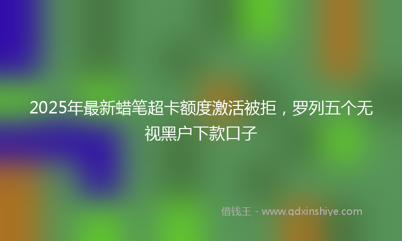 2025年最新蜡笔超卡额度激活被拒，罗列五个无视黑户下款口子