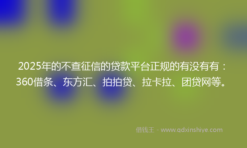 2025年的不查征信的贷款平台正规的有没有有：360借条、东方汇、拍拍贷、拉卡拉、团贷网等。
