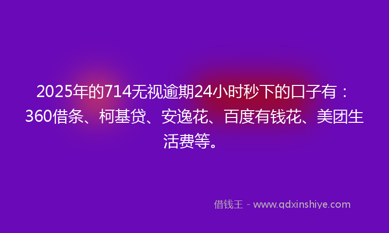 2025年的714无视逾期24小时秒下的口子有：360借条、柯基贷、安逸花、百度有钱花、美团生活费等。
