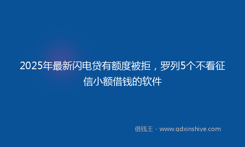 2025年最新闪电贷有额度被拒，罗列5个不看征信小额借钱的软件