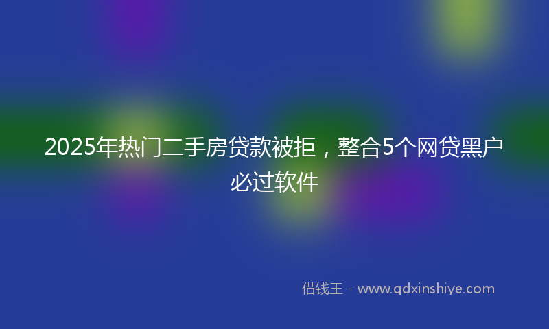 2025年热门二手房贷款被拒，整合5个网贷黑户必过软件