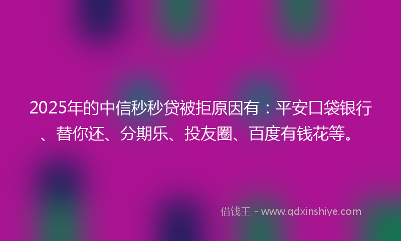 2025年的中信秒秒贷被拒原因有：平安口袋银行、替你还、分期乐、投友圈、百度有钱花等。
