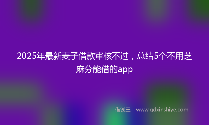 2025年最新麦子借款审核不过，总结5个不用芝麻分能借的app