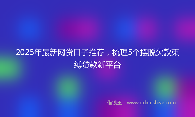 2025年最新网贷口子推荐，梳理5个摆脱欠款束缚贷款新平台