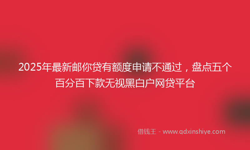 2025年最新邮你贷有额度申请不通过，盘点五个百分百下款无视黑白户网贷平台