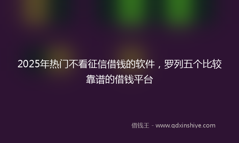 2025年热门不看征信借钱的软件，罗列五个比较靠谱的借钱平台