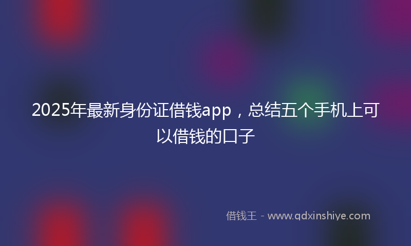2025年最新身份证借钱app，总结五个手机上可以借钱的口子