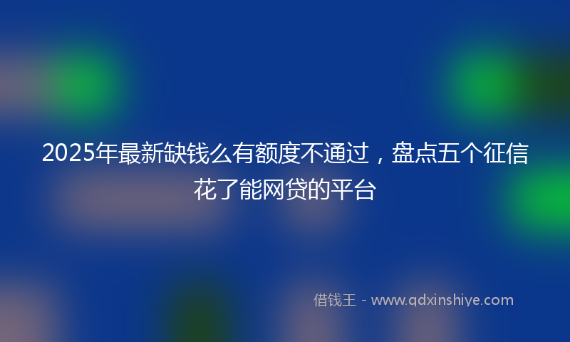 2025年最新缺钱么有额度不通过，盘点五个征信花了能网贷的平台