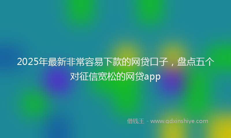 2025年最新非常容易下款的网贷口子，盘点五个对征信宽松的网贷app