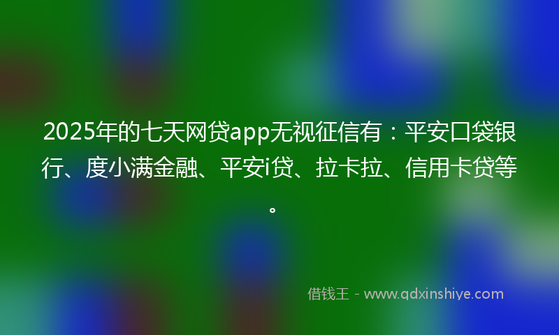 2025年的七天网贷app无视征信有：平安口袋银行、度小满金融、平安i贷、拉卡拉、信用卡贷等。