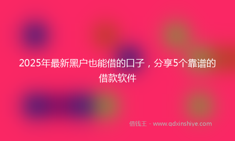 2025年最新黑户也能借的口子，分享5个靠谱的借款软件