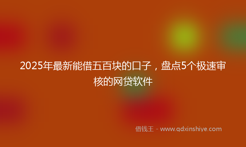 2025年最新能借五百块的口子，盘点5个极速审核的网贷软件