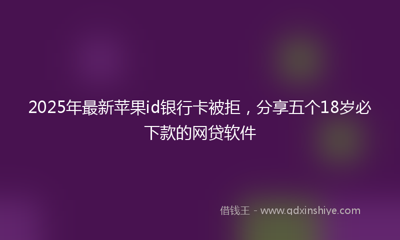 2025年最新苹果id银行卡被拒，分享五个18岁必下款的网贷软件