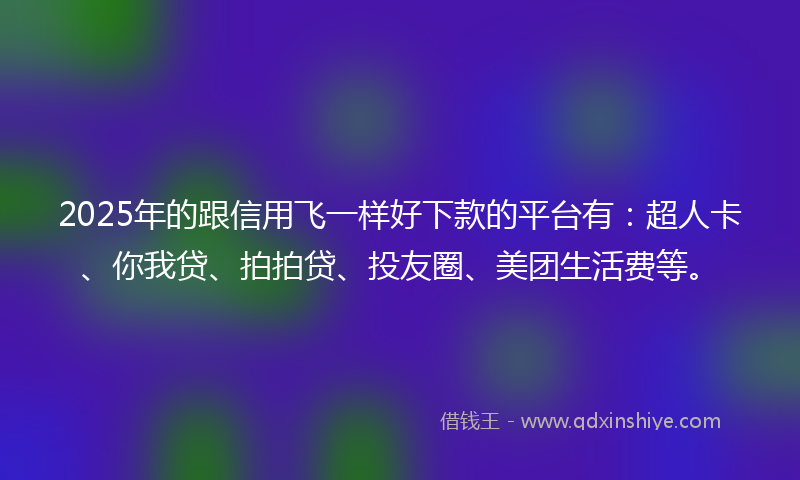 2025年的跟信用飞一样好下款的平台有：超人卡、你我贷、拍拍贷、投友圈、美团生活费等。