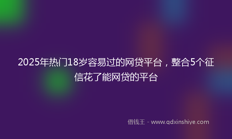 2025年热门18岁容易过的网贷平台，整合5个征信花了能网贷的平台