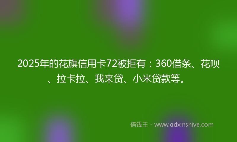 2025年的花旗信用卡72被拒有：360借条、花呗、拉卡拉、我来贷、小米贷款等。