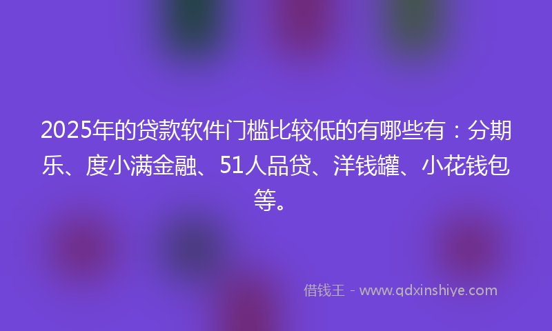 2025年的贷款软件门槛比较低的有哪些有：分期乐、度小满金融、51人品贷、洋钱罐、小花钱包等。