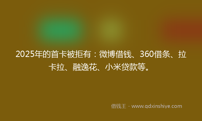 2025年的首卡被拒有:微博借钱、360借条、拉卡拉、融逸花、小米贷款等。