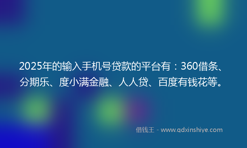 2025年的输入手机号贷款的平台有：360借条、分期乐、度小满金融、人人贷、百度有钱花等。
