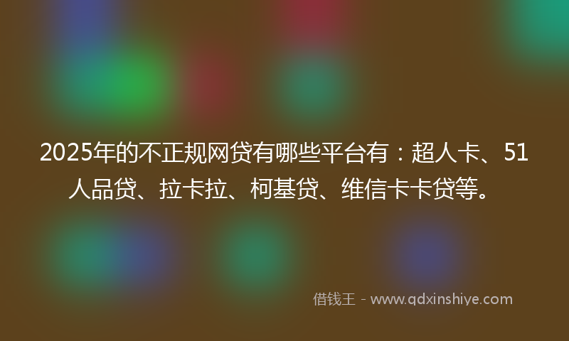 2025年的不正规网贷有哪些平台有：超人卡、51人品贷、拉卡拉、柯基贷、维信卡卡贷等。