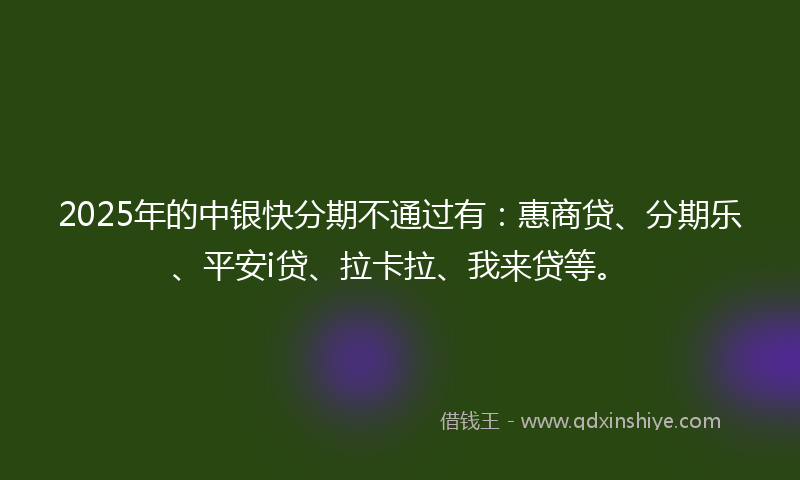 2025年的中银快分期不通过有：惠商贷、分期乐、平安i贷、拉卡拉、我来贷等。