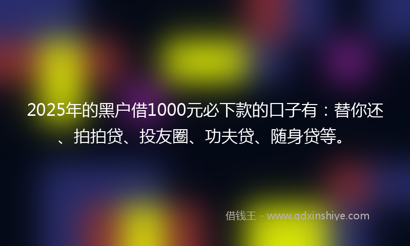 2025年的黑户借1000元必下款的口子有：替你还、拍拍贷、投友圈、功夫贷、随身贷等。
