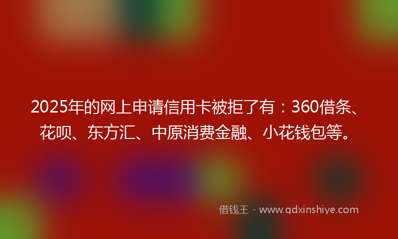 2025年的网上申请信用卡被拒了有：360借条、花呗、东方汇、中原消费金融、小花钱包等。