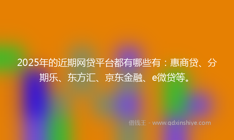 2025年的近期网贷平台都有哪些有：惠商贷、分期乐、东方汇、京东金融、e微贷等。