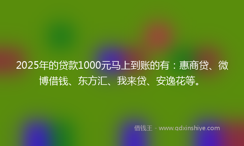 2025年的贷款1000元马上到账的有：惠商贷、微博借钱、东方汇、我来贷、安逸花等。
