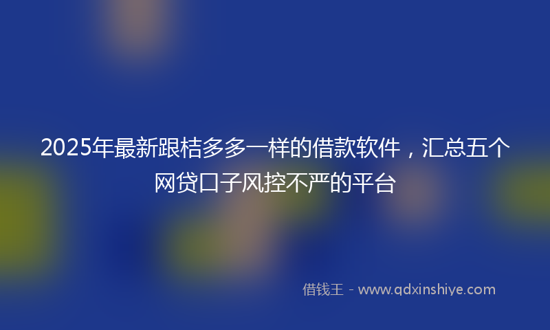 2025年最新跟桔多多一样的借款软件，汇总五个网贷口子风控不严的平台