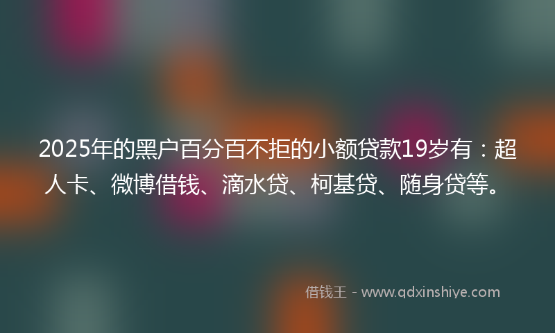 2025年的黑户百分百不拒的小额贷款19岁有：超人卡、微博借钱、滴水贷、柯基贷、随身贷等。