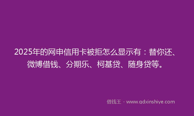 2025年的网申信用卡被拒怎么显示有：替你还、微博借钱、分期乐、柯基贷、随身贷等。