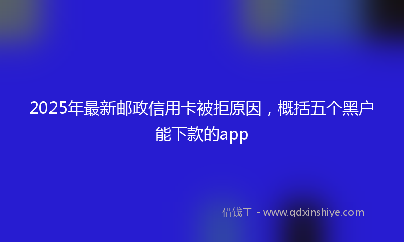 2025年最新邮政信用卡被拒原因，概括五个黑户能下款的app