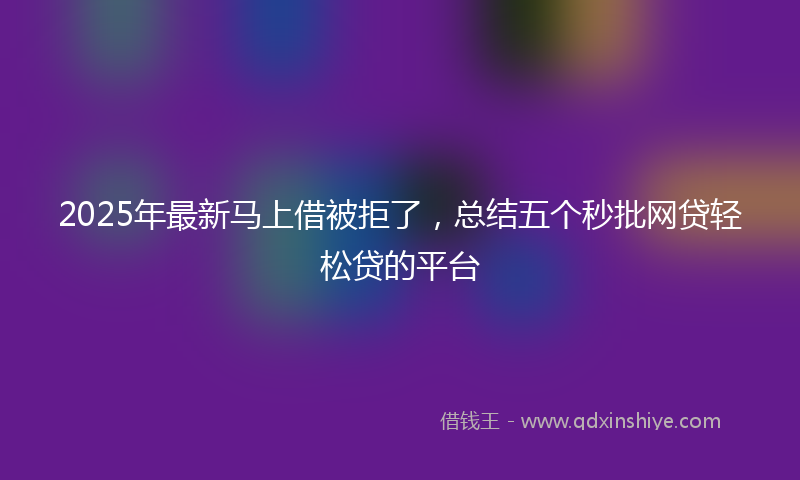 2025年最新马上借被拒了,总结五个秒批网贷轻松贷的平台
