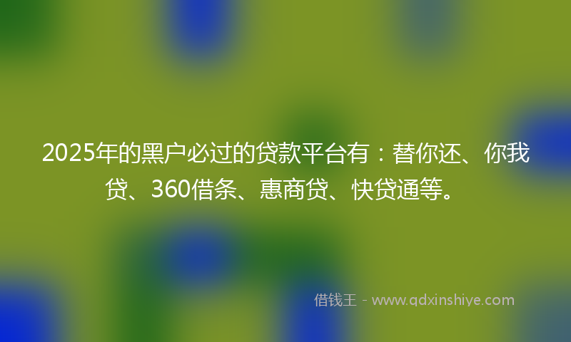 2025年的黑户必过的贷款平台有：替你还、你我贷、360借条、惠商贷、快贷通等。