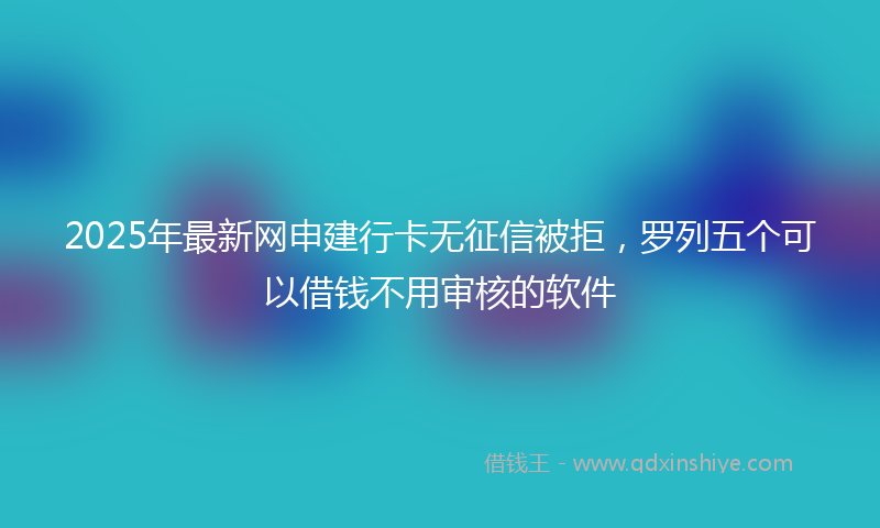 2025年最新网申建行卡无征信被拒，罗列五个可以借钱不用审核的软件